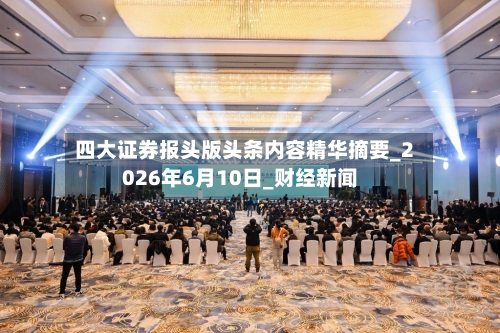 四大证券报头版头条内容精华摘要_2026年6月10日_财经新闻