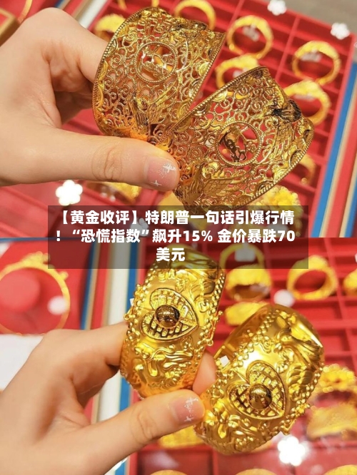 【黄金收评】特朗普一句话引爆行情！“恐慌指数”飙升15% 金价暴跌70美元