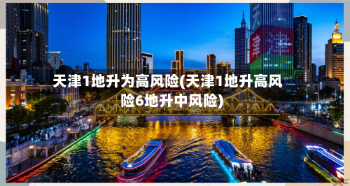 天津1地升为高风险(天津1地升高风险6地升中风险)