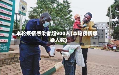 本轮疫情感染者超900人(本轮疫情感染人数)