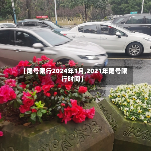 【尾号限行2024年1月,2021年尾号限行时间】