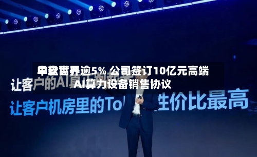 中软世界早盘高开逾5% 公司签订10亿元高端AI算力设备销售协议-第2张图片