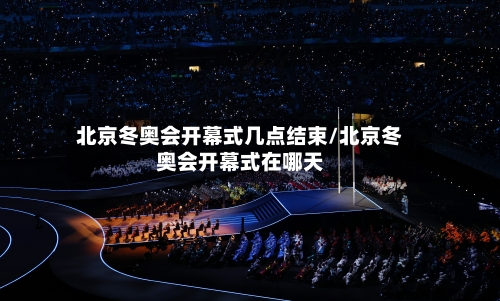 北京冬奥会开幕式几点结束/北京冬奥会开幕式在哪天-第2张图片