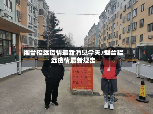 烟台招远疫情最新消息今天/烟台招远疫情最新规定