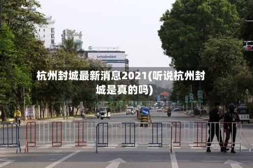 杭州封城最新消息2021(听说杭州封城是真的吗)-第3张图片