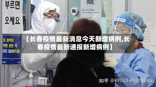 【长春疫情最新消息今天新增病例,长春疫情最新通报新增病例】
