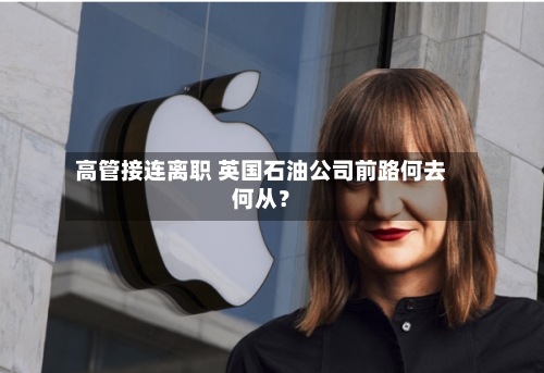 高管接连离职 英国石油公司前路何去何从？