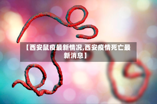 【西安鼠疫最新情况,西安疫情死亡最新消息】