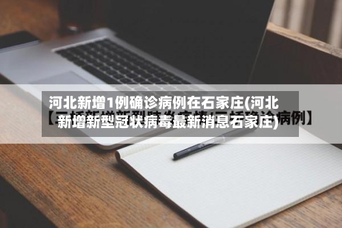 河北新增1例确诊病例在石家庄(河北新增新型冠状病毒最新消息石家庄)-第3张图片