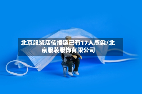 北京服装店传播链已有17人感染/北京服装服饰有限公司
