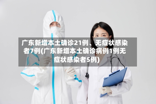 广东新增本土确诊21例、无症状感染者7例(广东新增本土确诊病例1例无症状感染者5例)