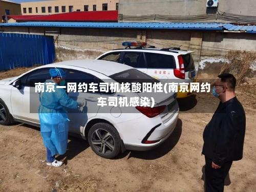 南京一网约车司机核酸阳性(南京网约车司机感染)-第2张图片