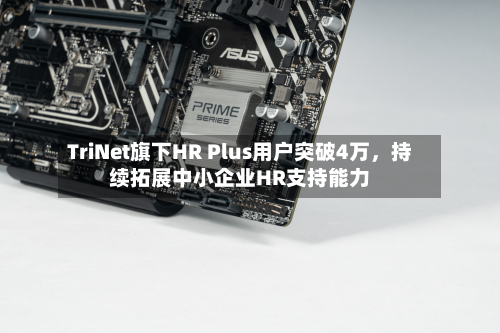 TriNet旗下HR Plus用户突破4万，持续拓展中小企业HR支持能力