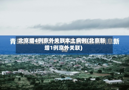 北京增4例京外关联本土病例(北京新增1例京外关联)