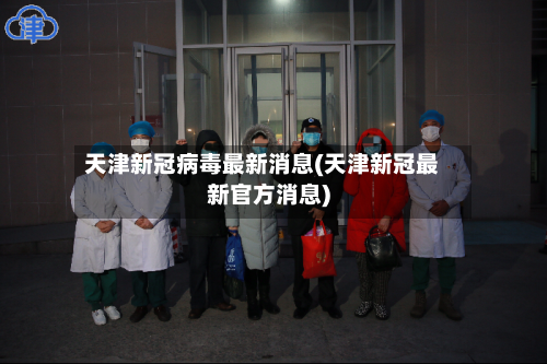 天津新冠病毒最新消息(天津新冠最新官方消息)-第3张图片