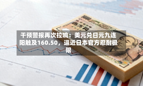 干预警报再次拉响：美元兑日元九连阳触及160.50，逼近日本官方忍耐极限