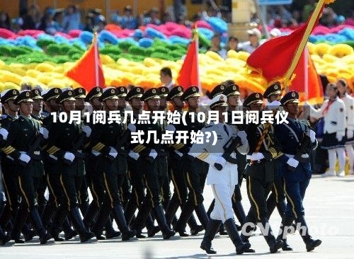 10月1阅兵几点开始(10月1日阅兵仪式几点开始?)-第2张图片