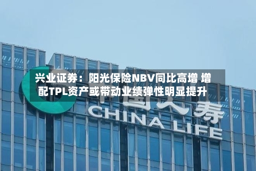 兴业证券：阳光保险NBV同比高增 增配TPL资产或带动业绩弹性明显提升
