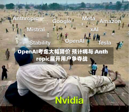 OpenAI考虑大幅降价 预计将与 Anthropic展开用户争夺战-第3张图片