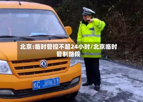 北京:临时管控不超24小时/北京临时管制路段