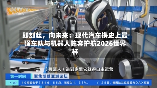 即刻起，向未来：现代汽车携史上最强车队与机器人阵容护航2026世界杯