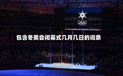 包含冬奥会闭幕式几月几日的词条