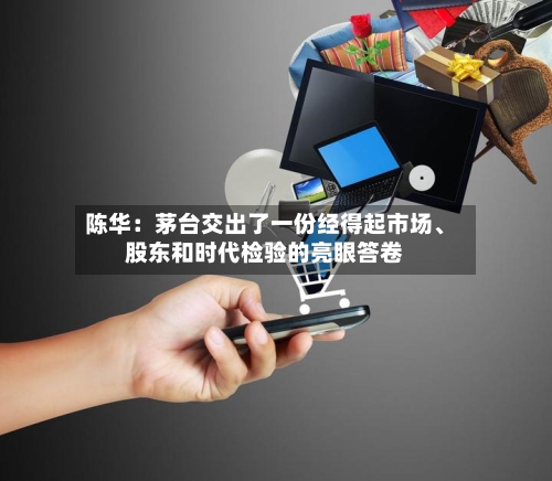陈华：茅台交出了一份经得起市场、股东和时代检验的亮眼答卷
