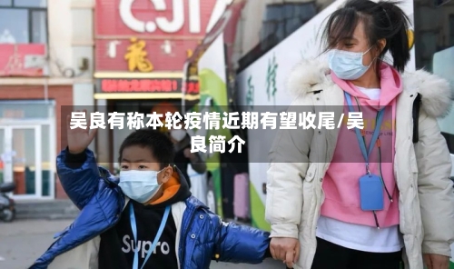 吴良有称本轮疫情近期有望收尾/吴良简介