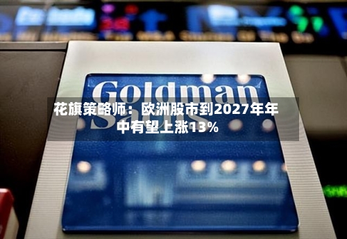 花旗策略师：欧洲股市到2027年年中有望上涨13%