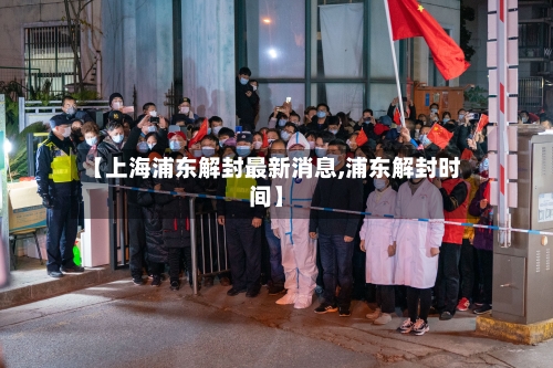 【上海浦东解封最新消息,浦东解封时间】