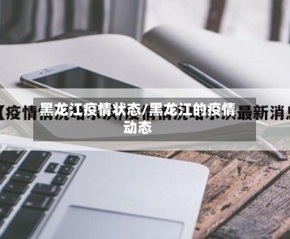 黑龙江疫情状态/黑龙江的疫情动态