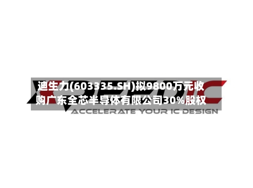 迪生力(603335.SH)拟9800万元收购广东全芯半导体有限公司30%股权