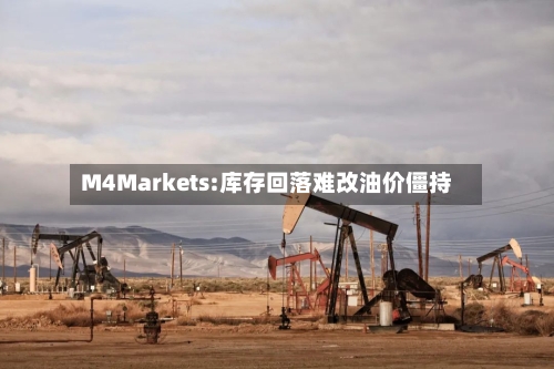 M4Markets:库存回落难改油价僵持-第3张图片