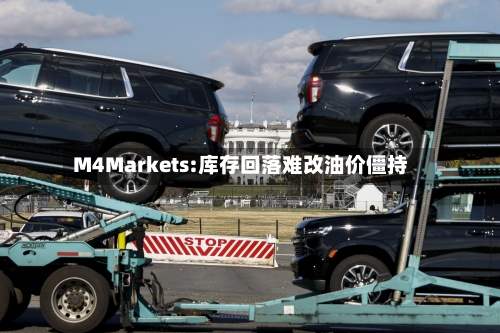 M4Markets:库存回落难改油价僵持-第2张图片