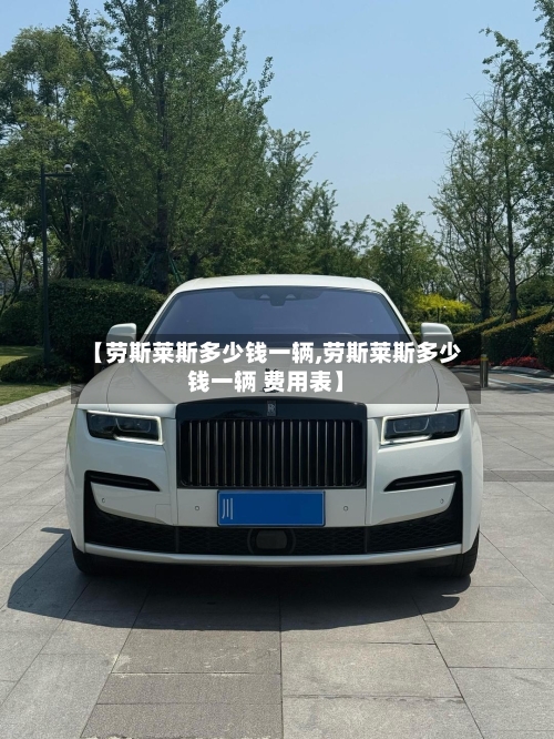 【劳斯莱斯多少钱一辆,劳斯莱斯多少钱一辆 费用表】-第2张图片