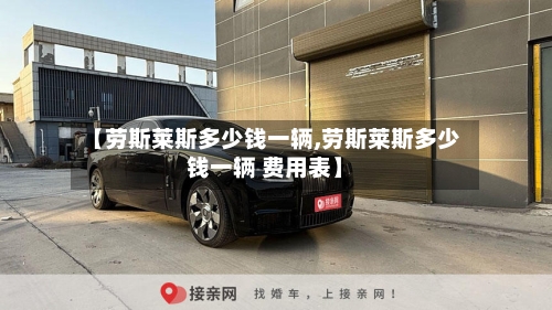 【劳斯莱斯多少钱一辆,劳斯莱斯多少钱一辆 费用表】
