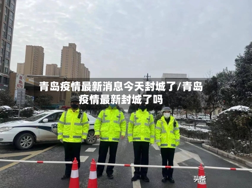 青岛疫情最新消息今天封城了/青岛疫情最新封城了吗