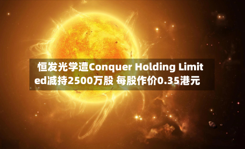 恒发光学遭Conquer Holding Limited减持2500万股 每股作价0.35港元