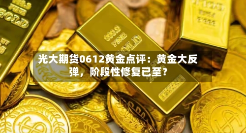 光大期货0612黄金点评：黄金大反弹，阶段性修复已至？