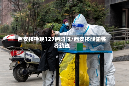 西安核检现127例阳性/西安核酸阳性者轨迹-第3张图片