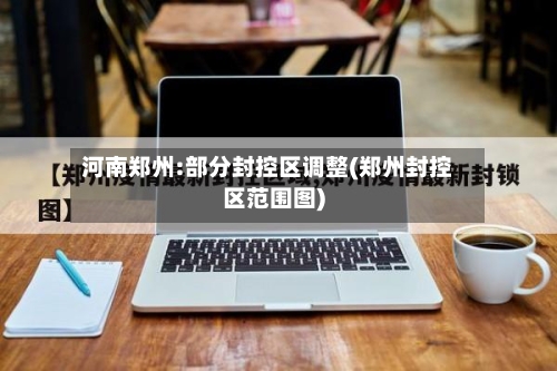 河南郑州:部分封控区调整(郑州封控区范围图)