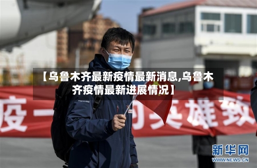 【乌鲁木齐最新疫情最新消息,乌鲁木齐疫情最新进展情况】
