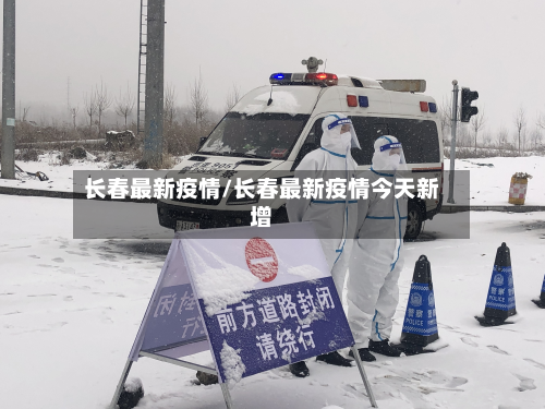 长春最新疫情/长春最新疫情今天新增-第2张图片