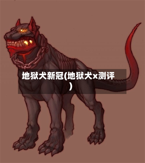 地狱犬新冠(地狱犬x测评)-第2张图片