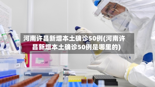河南许昌新增本土确诊50例(河南许昌新增本土确诊50例是哪里的)-第2张图片