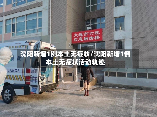 沈阳新增1例本土无症状/沈阳新增1例本土无症状活动轨迹