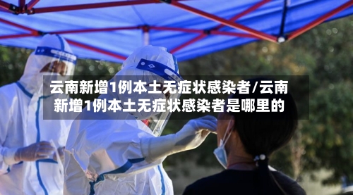 云南新增1例本土无症状感染者/云南新增1例本土无症状感染者是哪里的-第3张图片