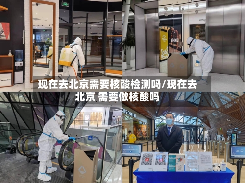 现在去北京需要核酸检测吗/现在去北京 需要做核酸吗