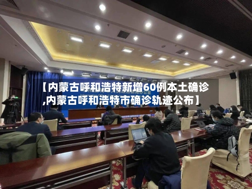 【内蒙古呼和浩特新增60例本土确诊,内蒙古呼和浩特市确诊轨迹公布】-第3张图片