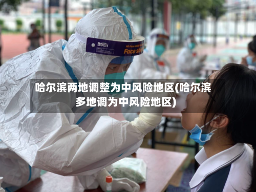 哈尔滨两地调整为中风险地区(哈尔滨多地调为中风险地区)